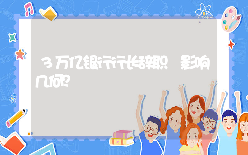 3万亿银行行长辞职 影响几何？插图